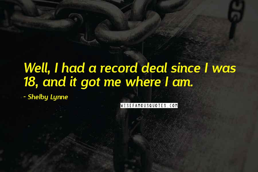 Shelby Lynne Quotes: Well, I had a record deal since I was 18, and it got me where I am.