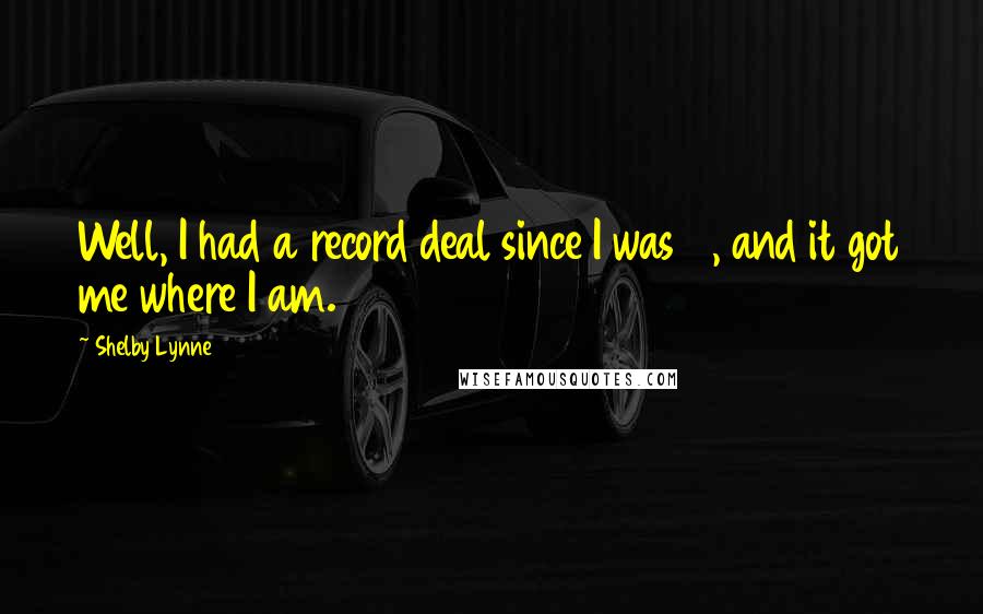 Shelby Lynne Quotes: Well, I had a record deal since I was 18, and it got me where I am.