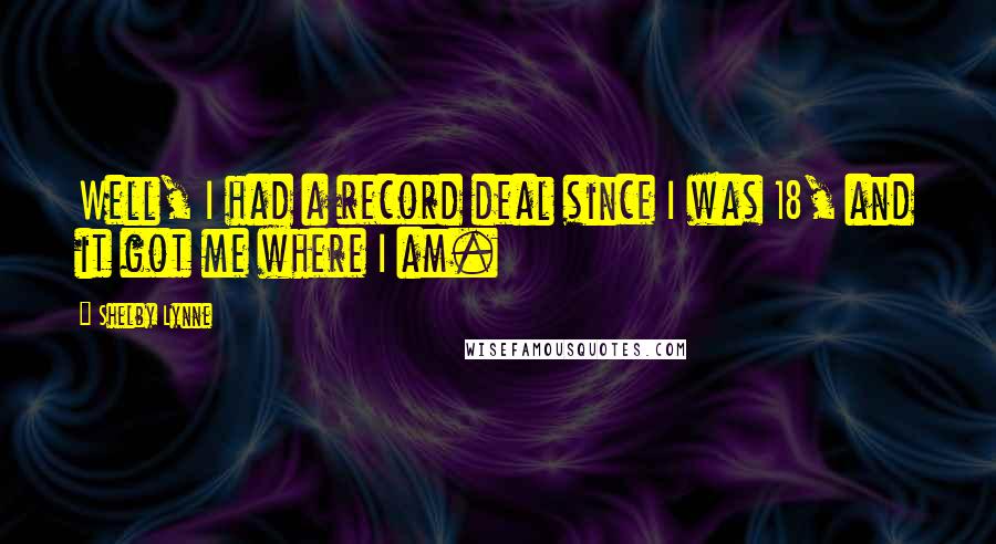 Shelby Lynne Quotes: Well, I had a record deal since I was 18, and it got me where I am.