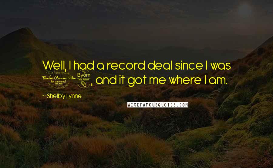 Shelby Lynne Quotes: Well, I had a record deal since I was 18, and it got me where I am.
