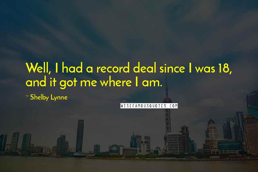 Shelby Lynne Quotes: Well, I had a record deal since I was 18, and it got me where I am.