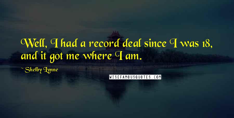 Shelby Lynne Quotes: Well, I had a record deal since I was 18, and it got me where I am.