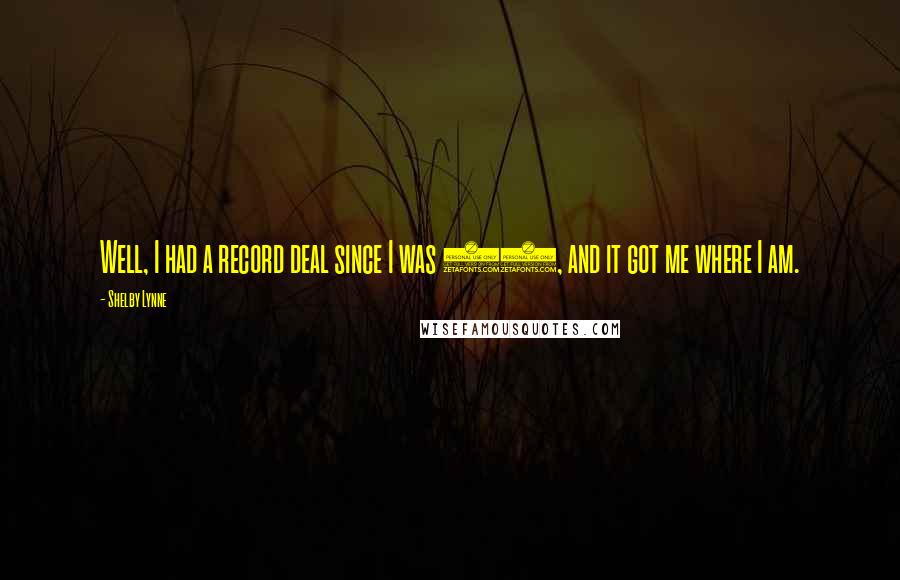 Shelby Lynne Quotes: Well, I had a record deal since I was 18, and it got me where I am.