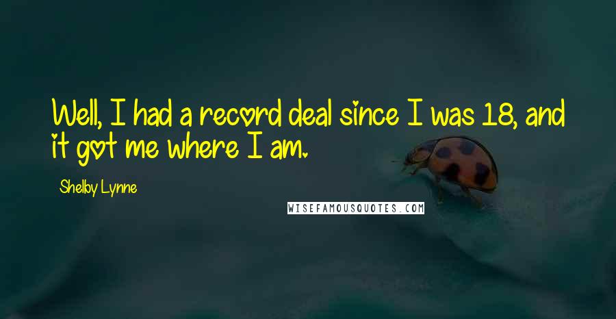 Shelby Lynne Quotes: Well, I had a record deal since I was 18, and it got me where I am.