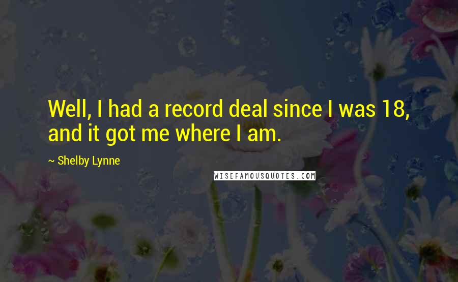 Shelby Lynne Quotes: Well, I had a record deal since I was 18, and it got me where I am.
