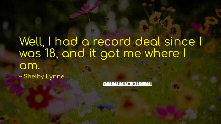 Shelby Lynne Quotes: Well, I had a record deal since I was 18, and it got me where I am.