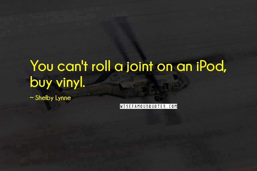 Shelby Lynne Quotes: You can't roll a joint on an iPod, buy vinyl.