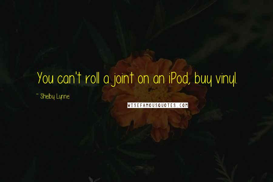 Shelby Lynne Quotes: You can't roll a joint on an iPod, buy vinyl.