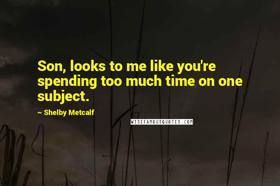 Shelby Metcalf Quotes: Son, looks to me like you're spending too much time on one subject.