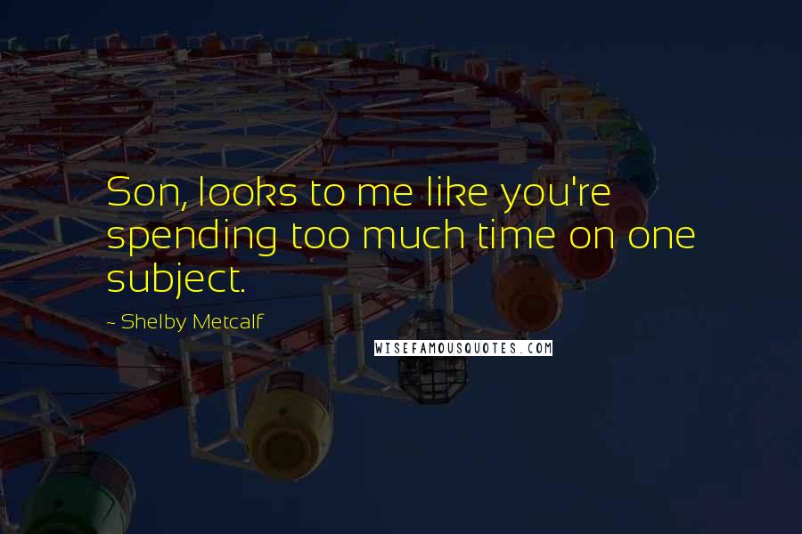 Shelby Metcalf Quotes: Son, looks to me like you're spending too much time on one subject.