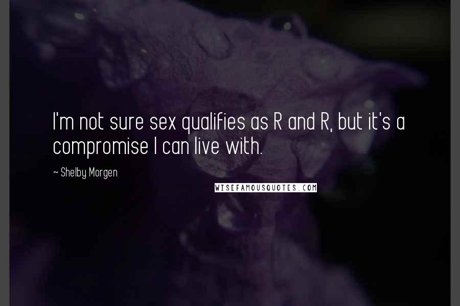 Shelby Morgen Quotes: I'm not sure sex qualifies as R and R, but it's a compromise I can live with.