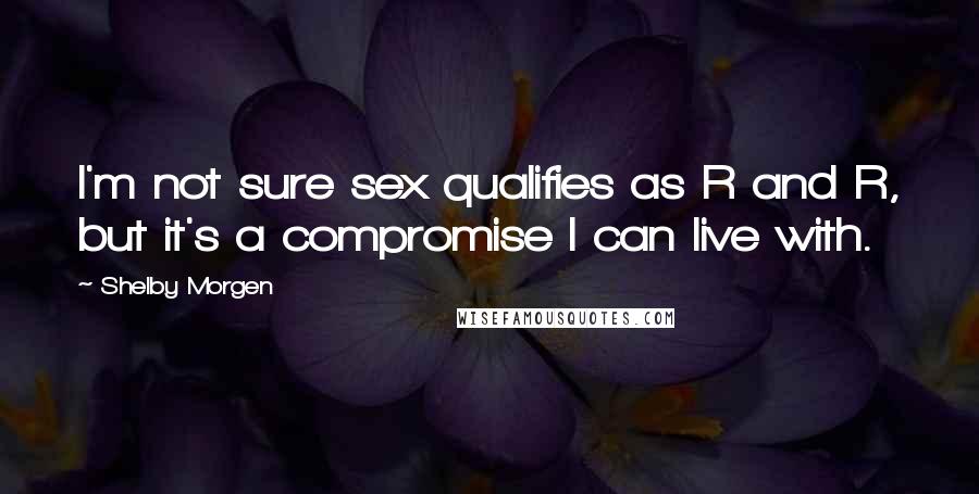 Shelby Morgen Quotes: I'm not sure sex qualifies as R and R, but it's a compromise I can live with.