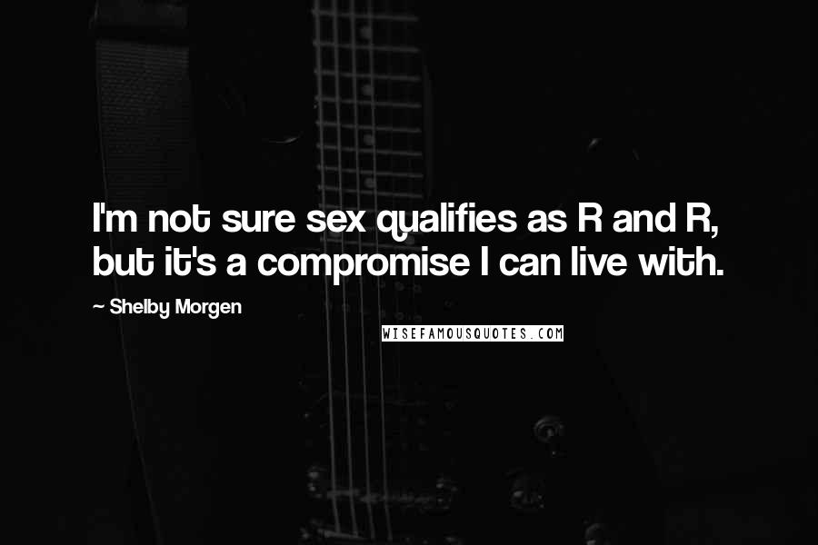 Shelby Morgen Quotes: I'm not sure sex qualifies as R and R, but it's a compromise I can live with.