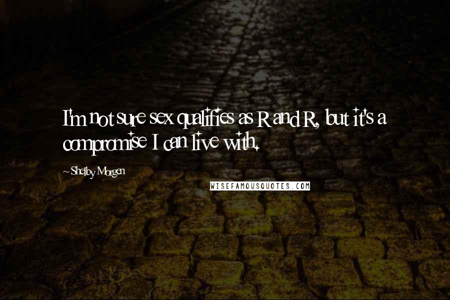 Shelby Morgen Quotes: I'm not sure sex qualifies as R and R, but it's a compromise I can live with.