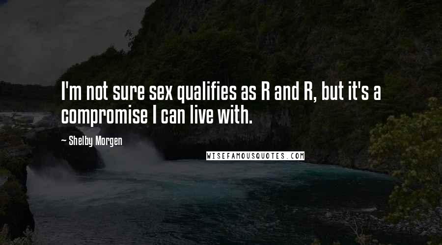 Shelby Morgen Quotes: I'm not sure sex qualifies as R and R, but it's a compromise I can live with.