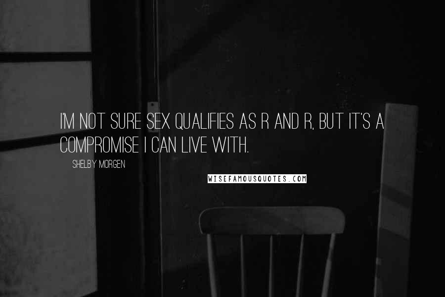Shelby Morgen Quotes: I'm not sure sex qualifies as R and R, but it's a compromise I can live with.