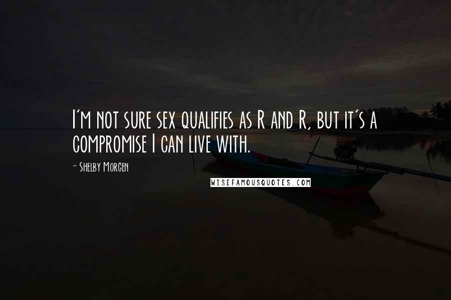 Shelby Morgen Quotes: I'm not sure sex qualifies as R and R, but it's a compromise I can live with.