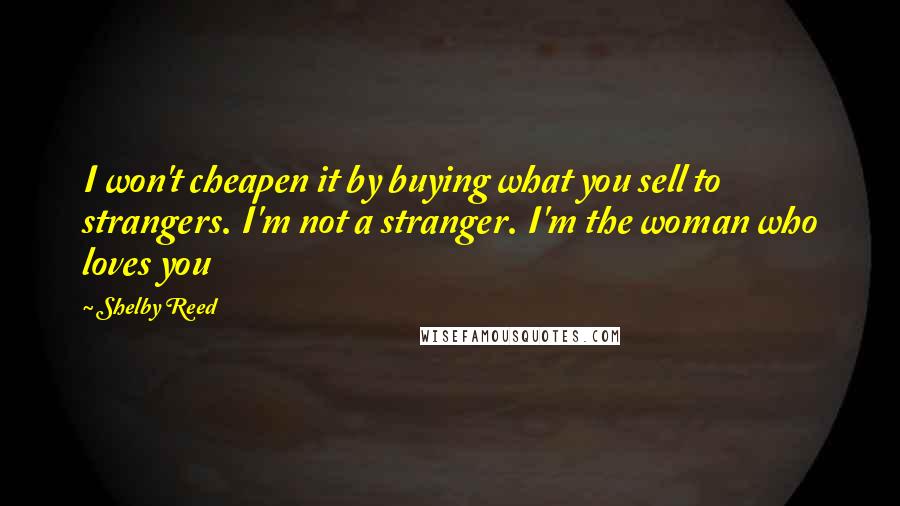 Shelby Reed Quotes: I won't cheapen it by buying what you sell to strangers. I'm not a stranger. I'm the woman who loves you