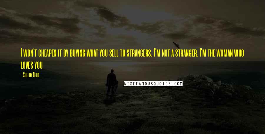 Shelby Reed Quotes: I won't cheapen it by buying what you sell to strangers. I'm not a stranger. I'm the woman who loves you