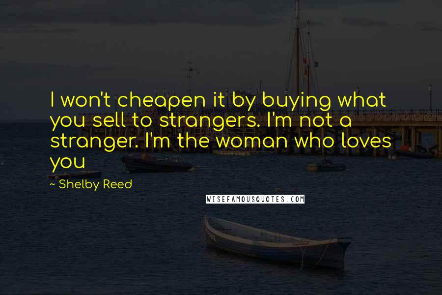 Shelby Reed Quotes: I won't cheapen it by buying what you sell to strangers. I'm not a stranger. I'm the woman who loves you