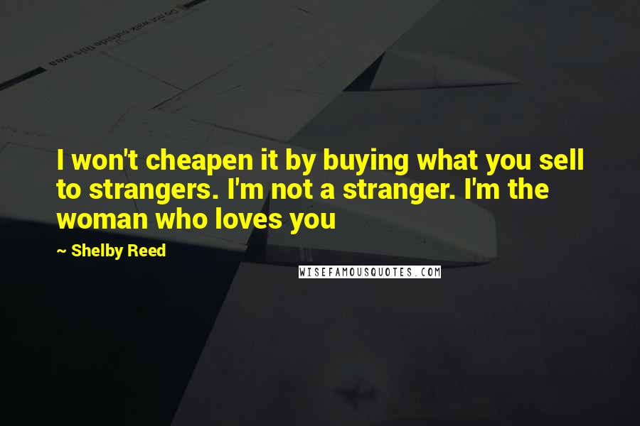 Shelby Reed Quotes: I won't cheapen it by buying what you sell to strangers. I'm not a stranger. I'm the woman who loves you