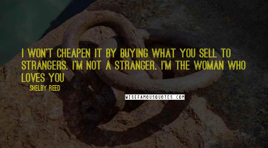 Shelby Reed Quotes: I won't cheapen it by buying what you sell to strangers. I'm not a stranger. I'm the woman who loves you