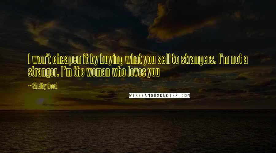 Shelby Reed Quotes: I won't cheapen it by buying what you sell to strangers. I'm not a stranger. I'm the woman who loves you