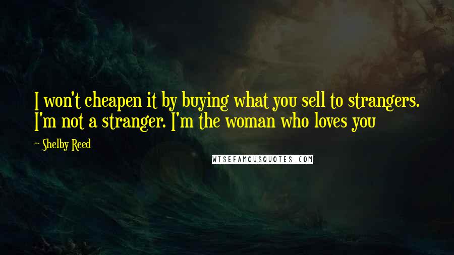 Shelby Reed Quotes: I won't cheapen it by buying what you sell to strangers. I'm not a stranger. I'm the woman who loves you