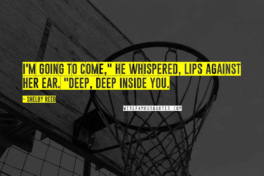 Shelby Reed Quotes: I'm going to come," he whispered, lips against her ear. "Deep, deep inside you.