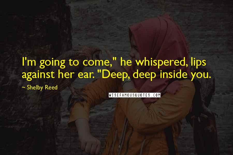 Shelby Reed Quotes: I'm going to come," he whispered, lips against her ear. "Deep, deep inside you.