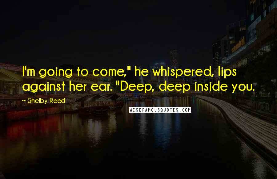 Shelby Reed Quotes: I'm going to come," he whispered, lips against her ear. "Deep, deep inside you.