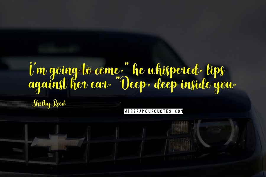 Shelby Reed Quotes: I'm going to come," he whispered, lips against her ear. "Deep, deep inside you.