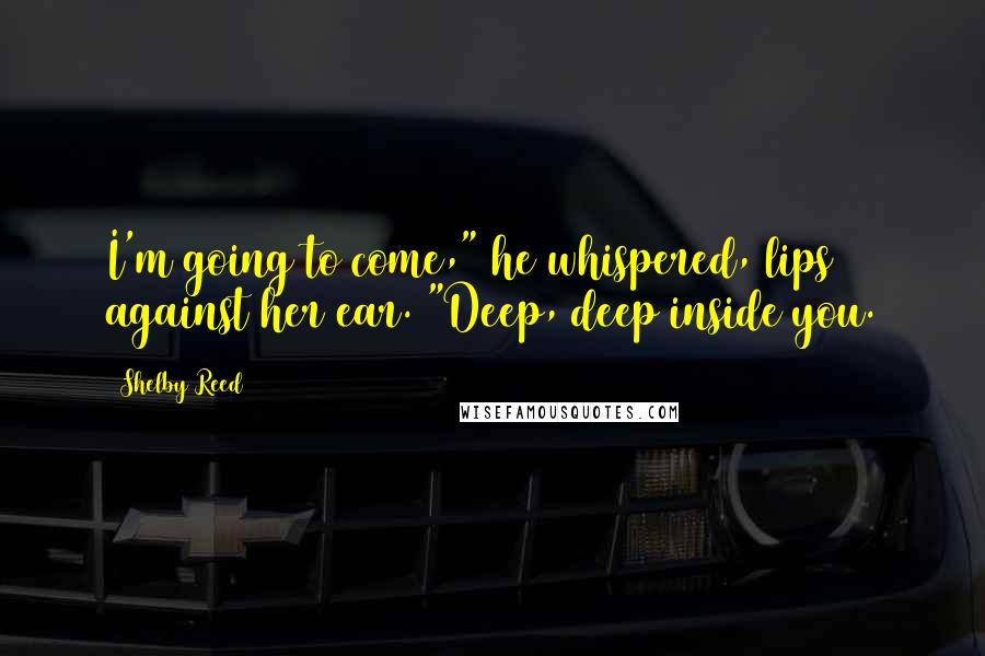 Shelby Reed Quotes: I'm going to come," he whispered, lips against her ear. "Deep, deep inside you.