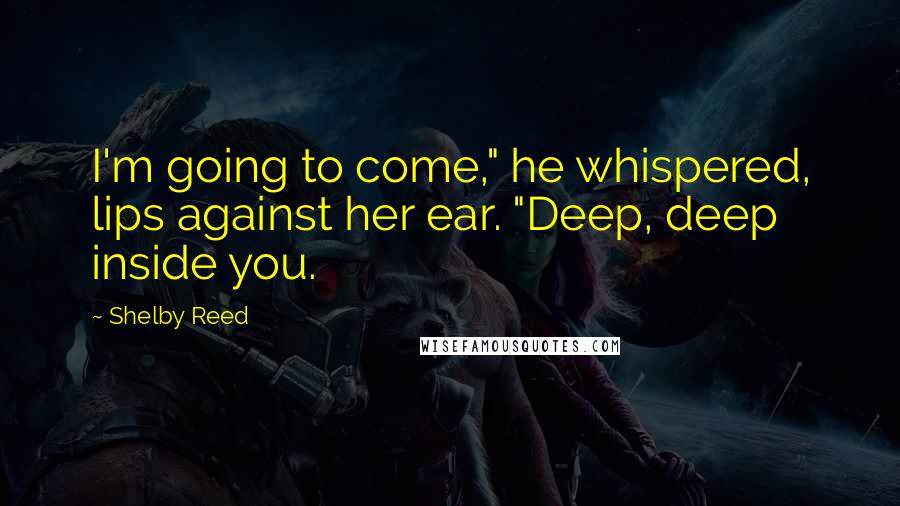 Shelby Reed Quotes: I'm going to come," he whispered, lips against her ear. "Deep, deep inside you.