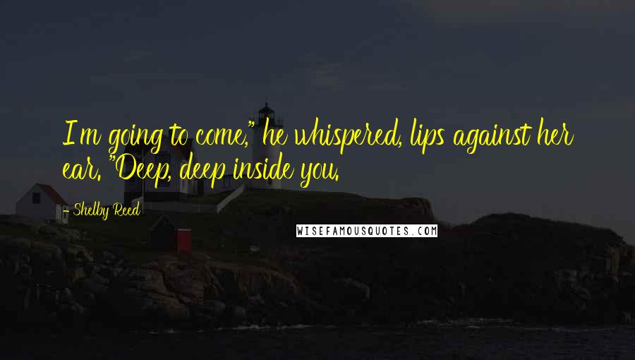 Shelby Reed Quotes: I'm going to come," he whispered, lips against her ear. "Deep, deep inside you.