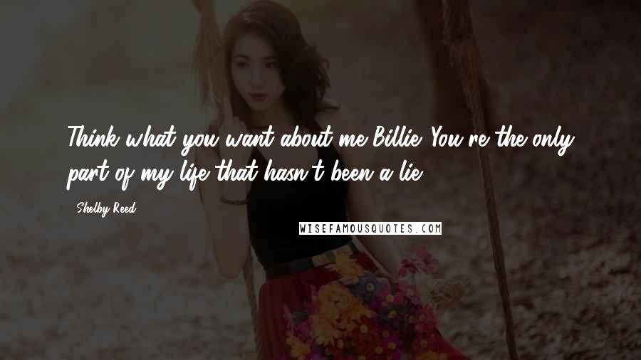 Shelby Reed Quotes: Think what you want about me Billie. You're the only part of my life that hasn't been a lie.