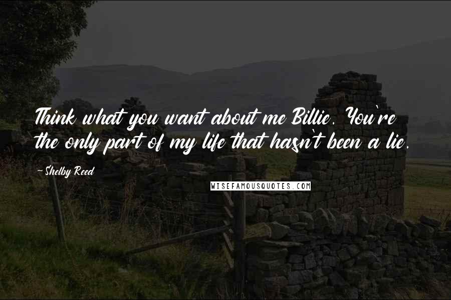 Shelby Reed Quotes: Think what you want about me Billie. You're the only part of my life that hasn't been a lie.