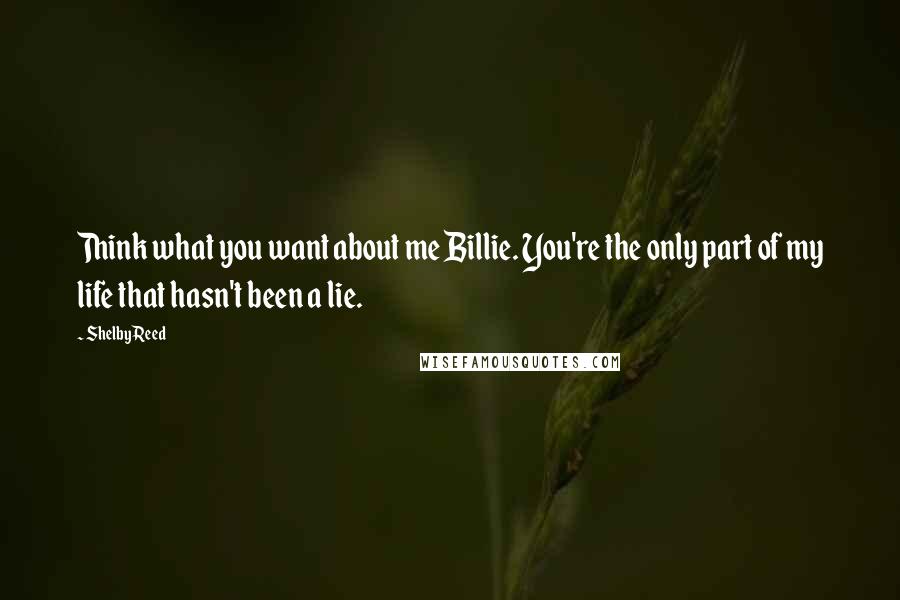 Shelby Reed Quotes: Think what you want about me Billie. You're the only part of my life that hasn't been a lie.