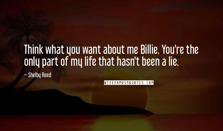 Shelby Reed Quotes: Think what you want about me Billie. You're the only part of my life that hasn't been a lie.