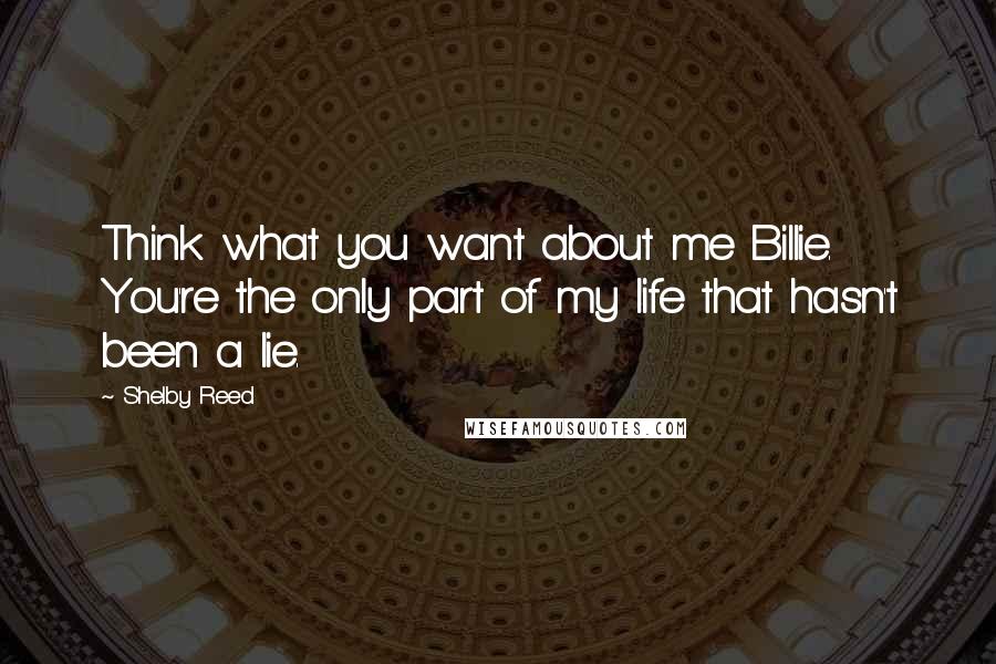 Shelby Reed Quotes: Think what you want about me Billie. You're the only part of my life that hasn't been a lie.