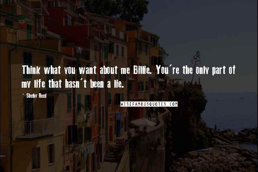 Shelby Reed Quotes: Think what you want about me Billie. You're the only part of my life that hasn't been a lie.