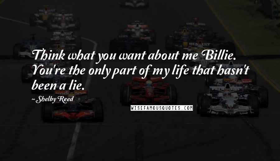 Shelby Reed Quotes: Think what you want about me Billie. You're the only part of my life that hasn't been a lie.