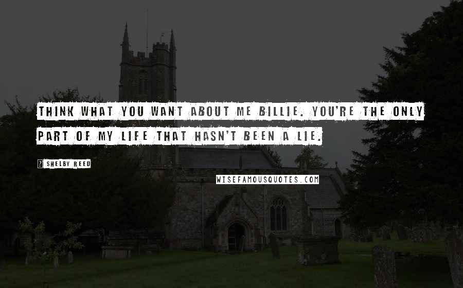 Shelby Reed Quotes: Think what you want about me Billie. You're the only part of my life that hasn't been a lie.