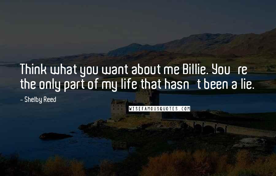 Shelby Reed Quotes: Think what you want about me Billie. You're the only part of my life that hasn't been a lie.