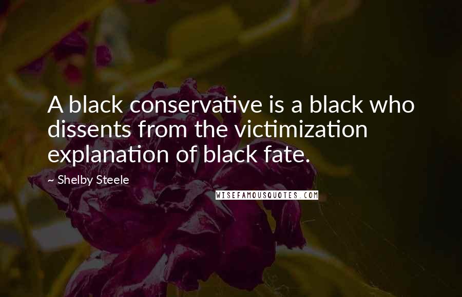 Shelby Steele Quotes: A black conservative is a black who dissents from the victimization explanation of black fate.