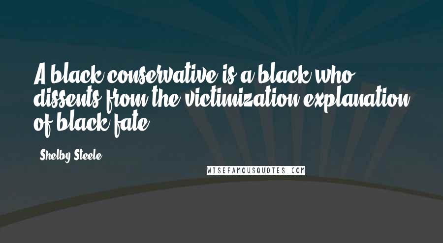 Shelby Steele Quotes: A black conservative is a black who dissents from the victimization explanation of black fate.