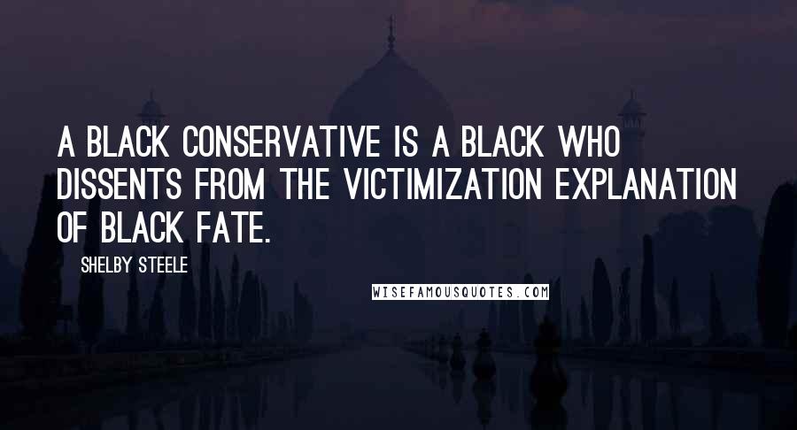 Shelby Steele Quotes: A black conservative is a black who dissents from the victimization explanation of black fate.