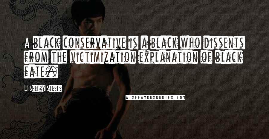 Shelby Steele Quotes: A black conservative is a black who dissents from the victimization explanation of black fate.