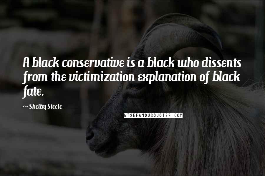 Shelby Steele Quotes: A black conservative is a black who dissents from the victimization explanation of black fate.