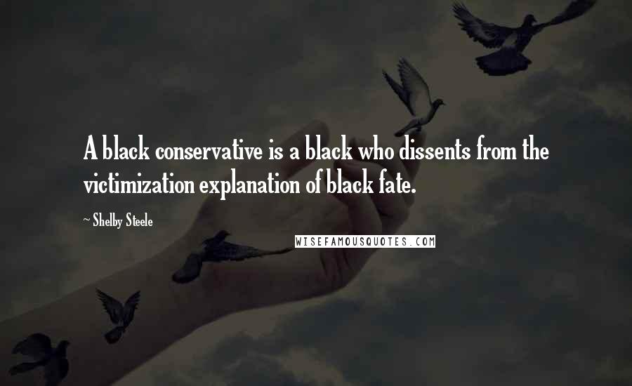 Shelby Steele Quotes: A black conservative is a black who dissents from the victimization explanation of black fate.